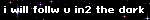 i will follw u in2 the dark